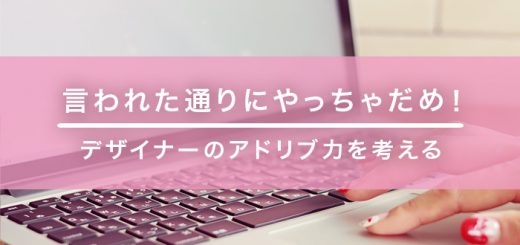 言われた通りにやっちゃだめ！デザイナーのアドリブ力を考える